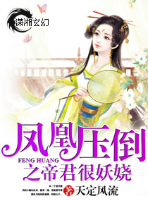 凤凰压倒之帝君很妖娆 凤凰压倒之帝君很妖娆